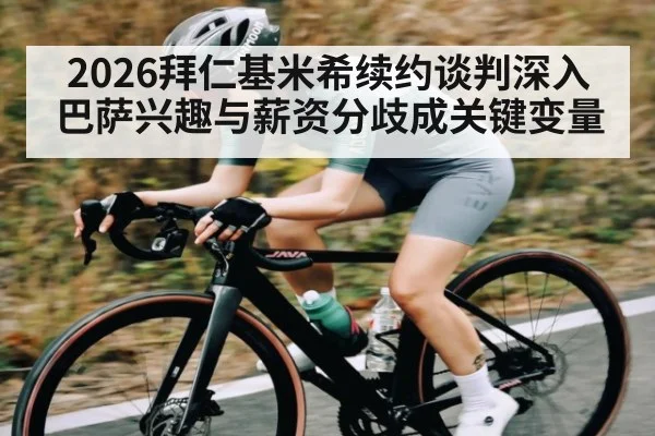 2026拜仁基米希续约谈判深入 巴萨兴趣与薪资分歧成关键变量