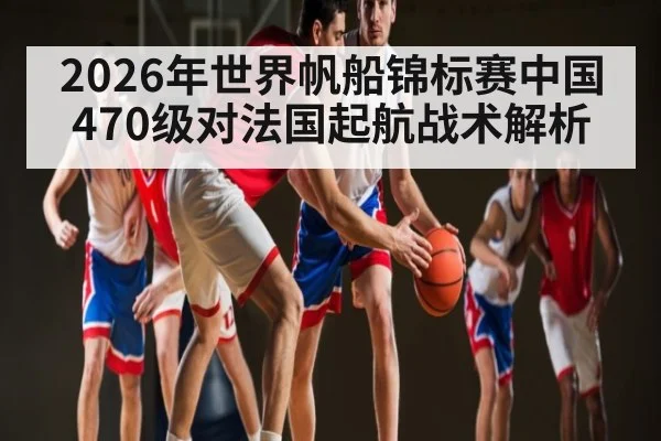 2026年世界帆船锦标赛中国470级对法国起航战术解析